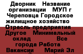 Дворник › Название организации ­ МУП г.Череповца Городское жилищное хозяйство › Отрасль предприятия ­ Другое › Минимальный оклад ­ 11 000 - Все города Работа » Вакансии   . Марий Эл респ.,Йошкар-Ола г.